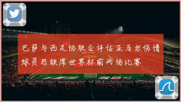 巴萨与西足协联合评估亚马尔伤情球员恐缺席世界杯前两场比赛
