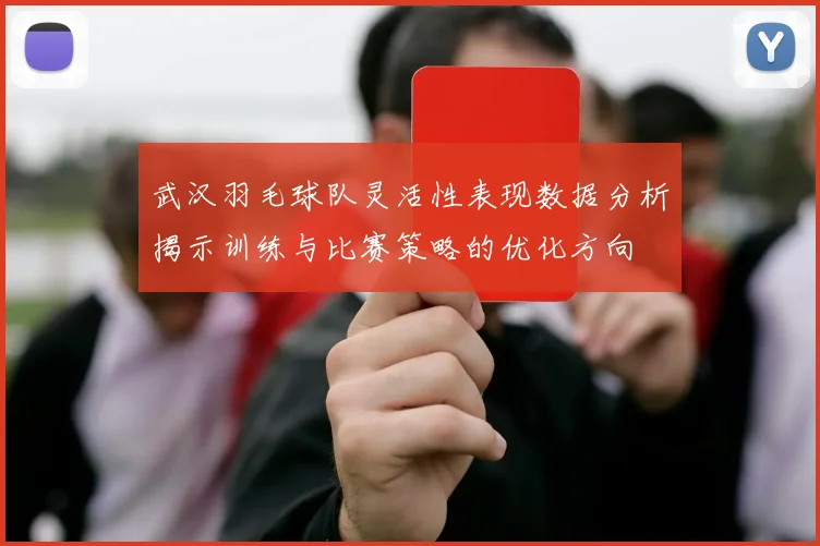 武汉羽毛球队灵活性表现数据分析揭示训练与比赛策略的优化方向