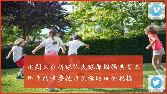 比朔夫分析球队失球原因强调基本环节的重要性与反抢时机的把握