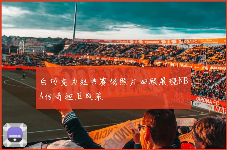 白巧克力经典赛场照片回顾展现NBA传奇控卫风采
