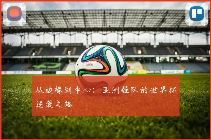从边缘到中心：亚洲强队的世界杯逆袭之路