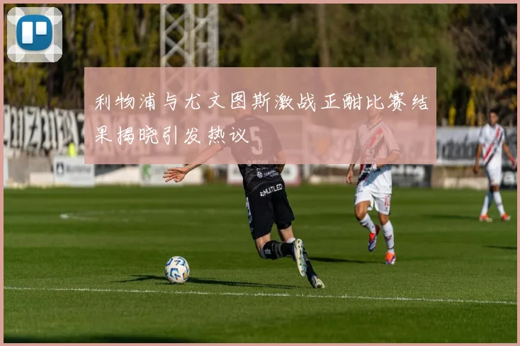 利物浦与尤文图斯激战正酣比赛结果揭晓引发热议