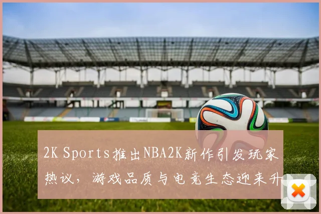 2K Sports推出NBA2K新作引发玩家热议，游戏品质与电竞生态迎来升级